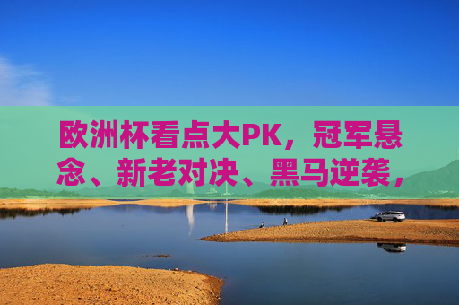欧洲杯看点大PK,冠军悬念、新老对决、黑马逆袭,哪个最戳中你?欧洲杯看点大PK,冠军悬念、新老对决、黑马逆袭,哪个最戳中你?