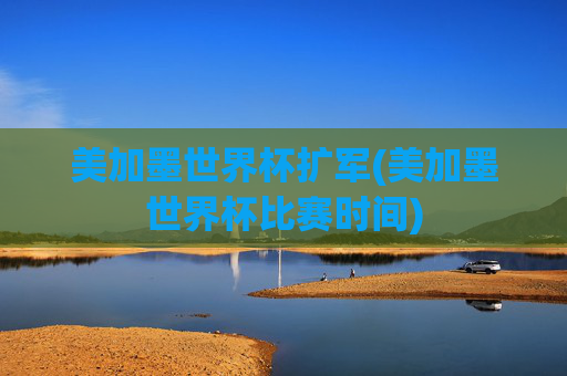 美加墨世界杯扩军(美加墨世界杯比赛时间)