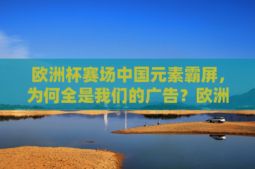 欧洲杯赛场中国元素霸屏,为何全是我们的广告?欧洲杯赛场中国广告霸屏,为何全是我们的?
