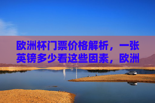 欧洲杯门票价格解析，一张英镑多少看这些因素，欧洲杯门票价格解析，一张英镑多少看这些因素