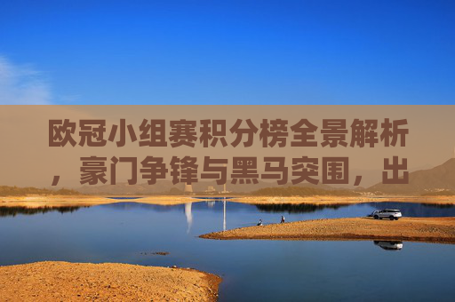 欧冠小组赛积分榜全景解析，豪门争锋与黑马突围，出线悬念进入白热化，欧冠小组赛积分榜全景，豪门争锋黑马突围，出线悬念白热化