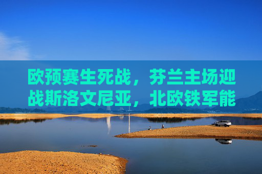 欧预赛生死战，芬兰主场迎战斯洛文尼亚，北欧铁军能否打破僵局？欧预赛生死战，北欧铁军芬兰主场迎战斯洛文尼亚，能否打破僵局？