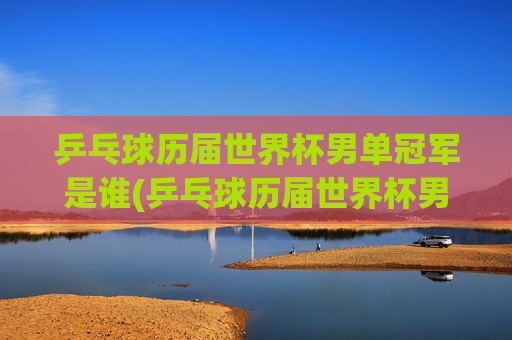 乒乓球历届世界杯男单冠军是谁(乒乓球历届世界杯男单冠军是谁啊)