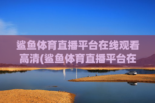 鲨鱼体育直播平台在线观看高清(鲨鱼体育直播平台在线观看高清视频)
