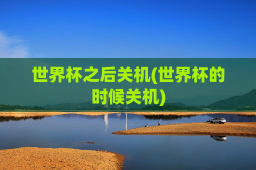 世界杯之后关机(世界杯的时候关机)
