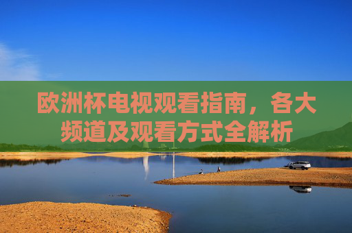 欧洲杯电视观看指南,各大频道及观看方式全解析
