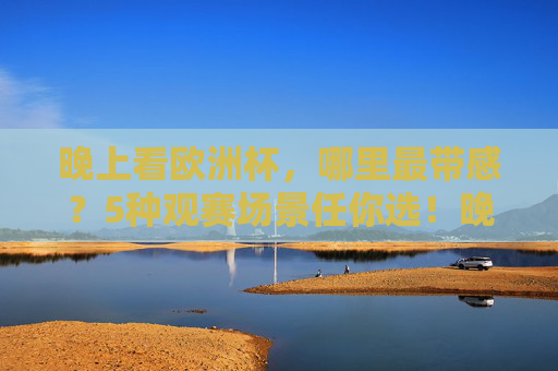 晚上看欧洲杯,哪里最带感?5种观赛场景任你选!晚上看欧洲杯?5种带感观赛场景任你选!