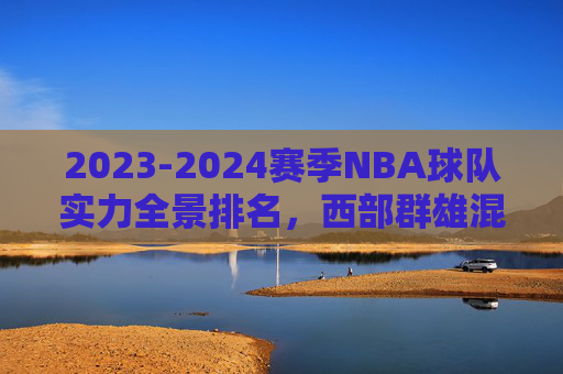 2023-2024赛季NBA球队实力全景排名,西部群雄混战,东部绿军领跑