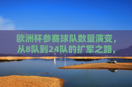 欧洲杯参赛球队数量演变，从8队到24队的扩军之路，欧洲杯参赛球队扩军之路，从8队到24队的演变