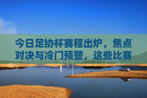今日足协杯赛程出炉，焦点对决与冷门预警，这些比赛不容错过！足协杯赛程出炉，焦点对决与冷门预警，不容错过！