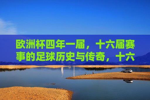 欧洲杯四年一届,十六届赛事的足球历史与传奇,十六届欧洲杯,四年一届的足球历史与传奇
