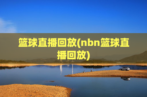 篮球直播回放(nbn篮球直播回放)