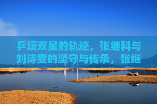 乒坛双星的轨迹，张继科与刘诗雯的坚守与传承，张继科刘诗雯，乒坛双星的坚守与传承