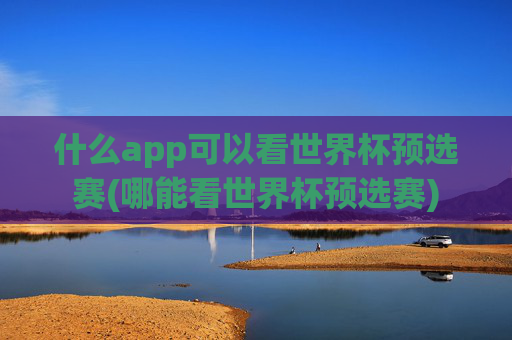 什么app可以看世界杯预选赛(哪能看世界杯预选赛)