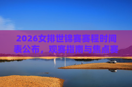 2026女排世锦赛赛程时间表公布，观赛指南与焦点赛事前瞻，2026女排世锦赛赛程公布，观赛指南与焦点赛事前瞻