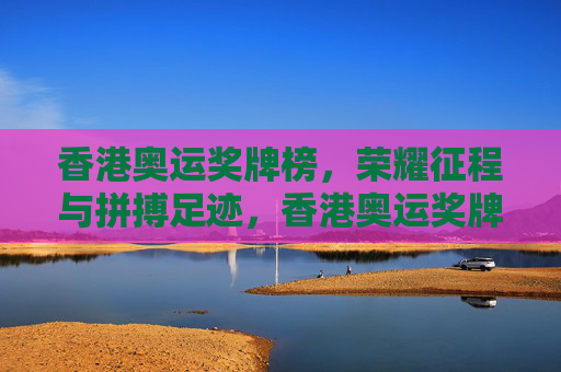 香港奥运奖牌榜,荣耀征程与拼搏足迹,香港奥运奖牌榜,荣耀征程的拼搏足迹