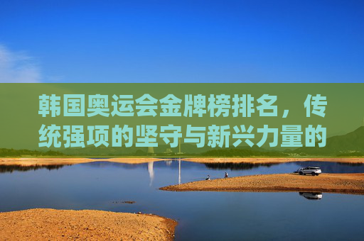 韩国奥运会金牌榜排名,传统强项的坚守与新兴力量的崛起,韩国奥运金牌榜,传统强项坚守与新兴力量崛起