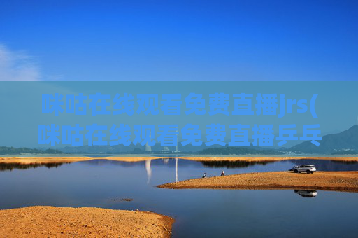 咪咕在线观看免费直播jrs(咪咕在线观看免费直播乒乓球)