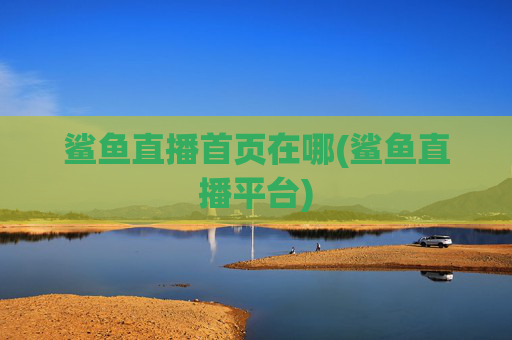 鲨鱼直播首页在哪(鲨鱼直播平台)