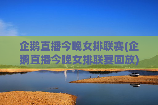 企鹅直播今晚女排联赛(企鹅直播今晚女排联赛回放)