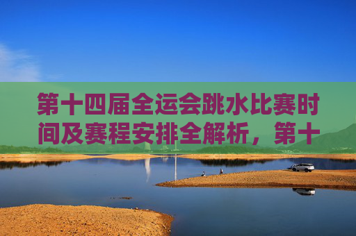 第十四届全运会跳水比赛时间及赛程安排全解析，第十四届全运会跳水比赛时间及赛程安排全解析