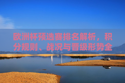 欧洲杯预选赛排名解析,积分规则、战况与晋级形势全览,欧洲杯预选赛全览,排名、积分规则、战况与晋级形势解析
