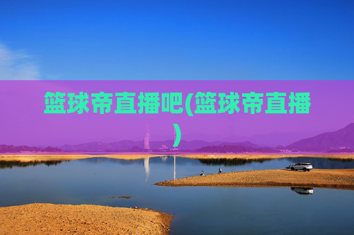 篮球帝直播吧(篮球帝直播)