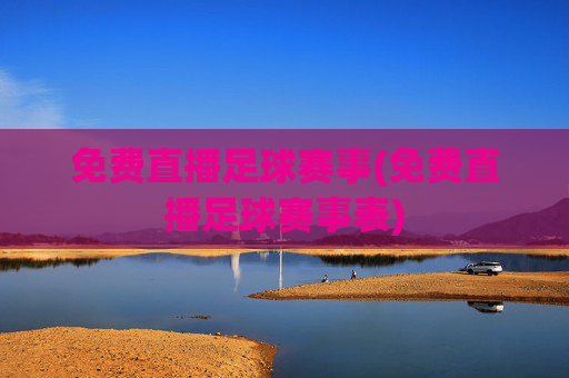 免费直播足球赛事(免费直播足球赛事表)