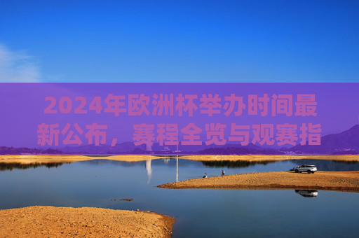 2024年欧洲杯举办时间最新公布,赛程全览与观赛指南,2024欧洲杯举办时间公布,赛程全览与观赛指南