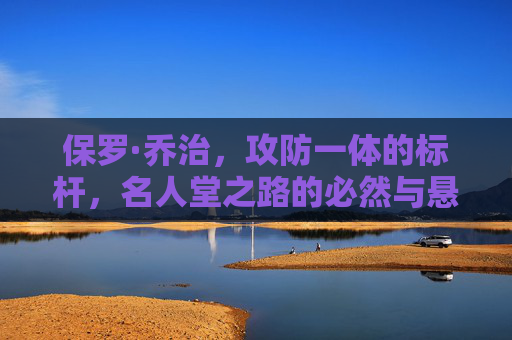 保罗·乔治,攻防一体的标杆,名人堂之路的必然与悬念,攻防一体标杆保罗·乔治,名人堂之路的必然与悬念