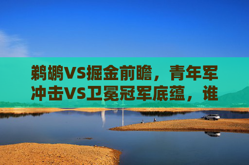 鹈鹕VS掘金前瞻，青年军冲击VS卫冕冠军底蕴，谁能掌控西部战场？青年军冲击VS卫冕冠军底蕴，谁能掌控西部战场？