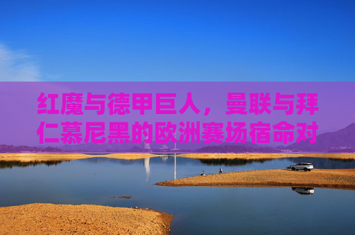 红魔与德甲巨人，曼联与拜仁慕尼黑的欧洲赛场宿命对决，红魔与德甲巨人的欧洲赛场宿命对决