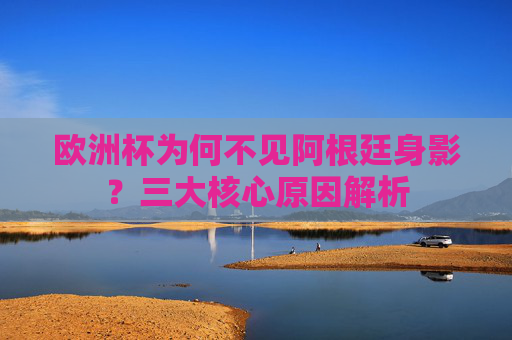 欧洲杯为何不见阿根廷身影?三大核心原因解析