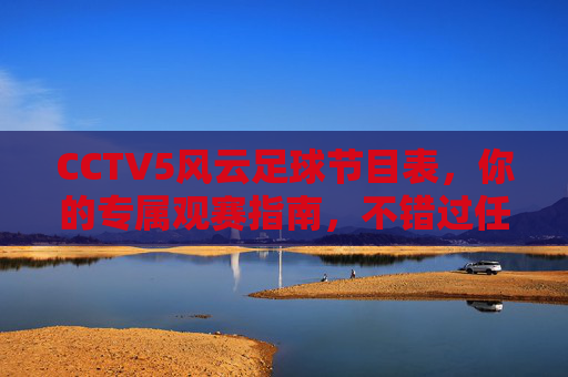 CCTV5风云足球节目表，你的专属观赛指南，不错过任何精彩瞬间，CCTV5风云足球节目表，你的专属观赛指南