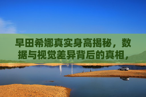 早田希娜真实身高揭秘,数据与视觉差异背后的真相,早田希娜真实身高揭秘,数据与视觉差异背后的真相