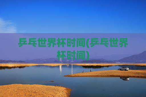 乒乓世界杯时间(乒乓世界杯时间)