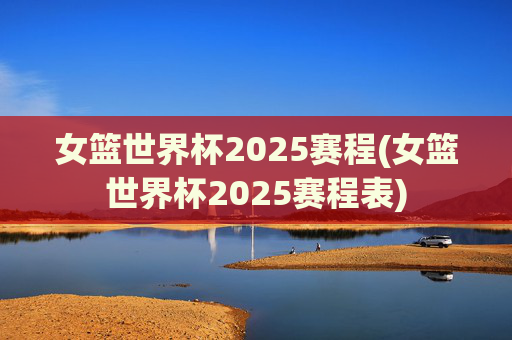 女篮世界杯2025赛程(女篮世界杯2025赛程表)