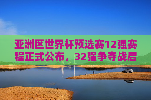 亚洲区世界杯预选赛12强赛程正式公布,32强争夺战启程,中日韩宿命对决引关注,亚洲区世界杯预选赛12强赛程公布,32强争夺启程,中日韩宿命对决引关注