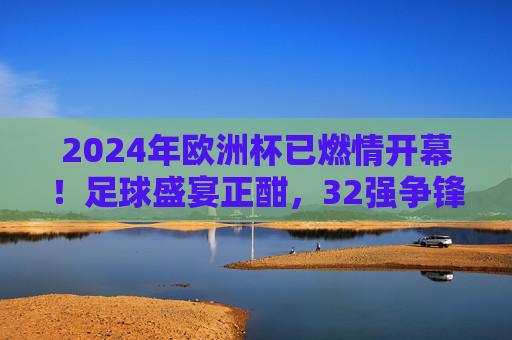 2024年欧洲杯已燃情开幕!足球盛宴正酣,32强争锋谁与争锋?2024欧洲杯燃情开幕 32强争锋谁与争锋