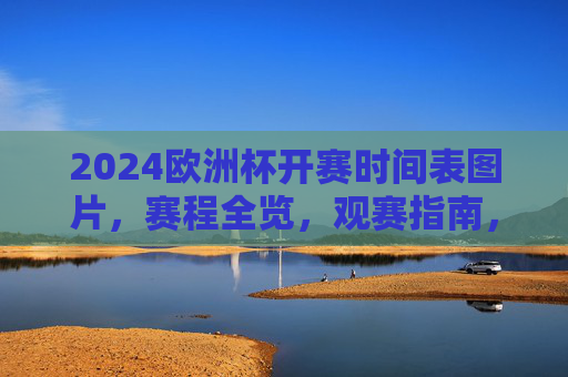 2024欧洲杯开赛时间表图片，赛程全览，观赛指南，2024欧洲杯赛程时间表图片及观赛指南