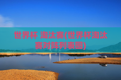 世界杯 淘汰赛(世界杯淘汰赛对阵列表图)