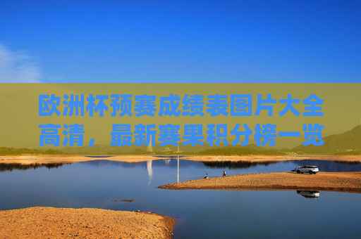 欧洲杯预赛成绩表图片大全高清，最新赛果积分榜一览，尽览各队晋级之路，欧洲杯预赛高清成绩表与最新赛果积分榜，尽览各队晋级之路