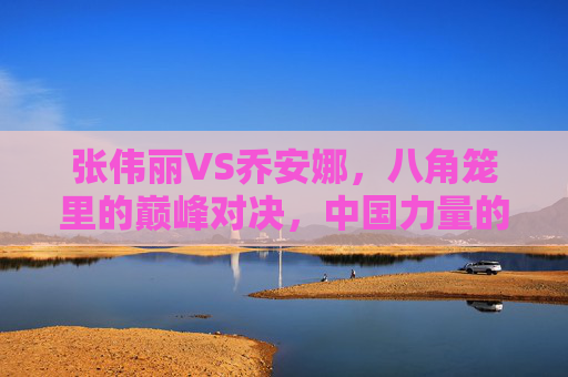 张伟丽VS乔安娜,八角笼里的巅峰对决,中国力量的卫冕宣言,张伟丽VS乔安娜,八角笼巅峰对决,中国力量卫冕宣言