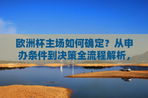 欧洲杯主场如何确定?从申办条件到决策全流程解析,欧洲杯主场确定全流程,从申办条件到决策解析