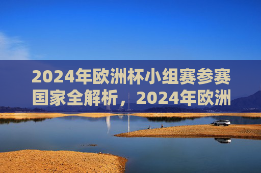 2024年欧洲杯小组赛参赛国家全解析，2024年欧洲杯小组赛参赛国家全解析