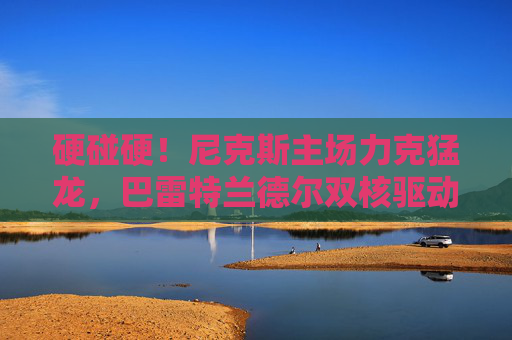 硬碰硬！尼克斯主场力克猛龙，巴雷特兰德尔双核驱动，东部格局再变数，巴雷特兰德尔双核驱动 尼克斯力克猛龙东部格局生变
