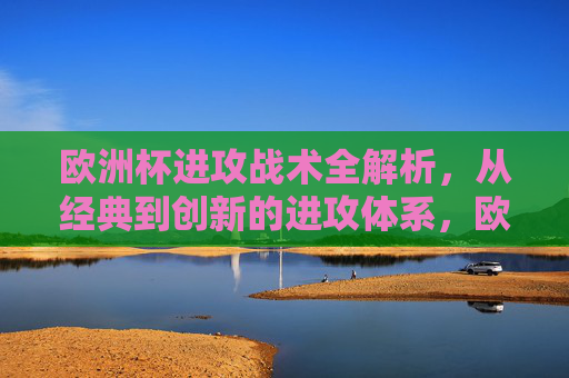 欧洲杯进攻战术全解析,从经典到创新的进攻体系,欧洲杯进攻战术全解析,从经典到创新的进攻体系