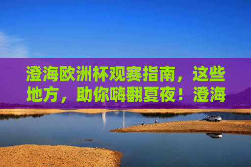 澄海欧洲杯观赛指南,这些地方,助你嗨翻夏夜!澄海欧洲杯观赛指南,嗨翻夏夜观赛地