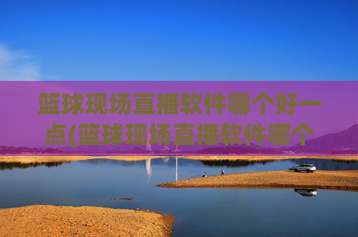 篮球现场直播软件哪个好一点(篮球现场直播软件哪个好一点的)