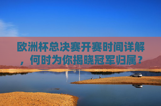 欧洲杯总决赛开赛时间详解,何时为你揭晓冠军归属?欧洲杯总决赛开赛时间详解,冠军归属何时揭晓?